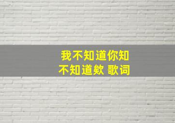 我不知道你知不知道欸 歌词